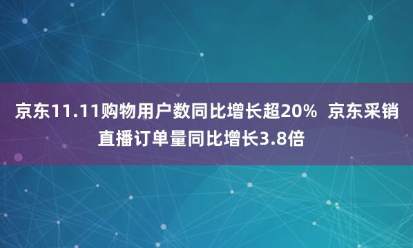 京东11.11购物用户数同比增长超20%  京东采销直播订单量同比增长3.8倍  
