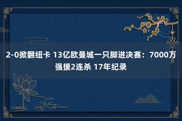 2-0掀翻纽卡 13亿欧曼城一只脚进决赛：7000万强援2连杀 17年纪录