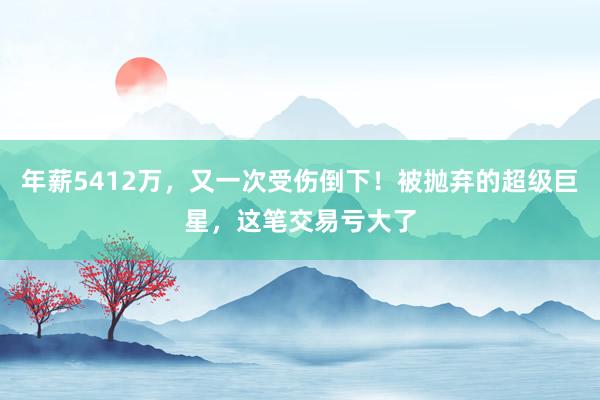 年薪5412万，又一次受伤倒下！被抛弃的超级巨星，这笔交易亏大了