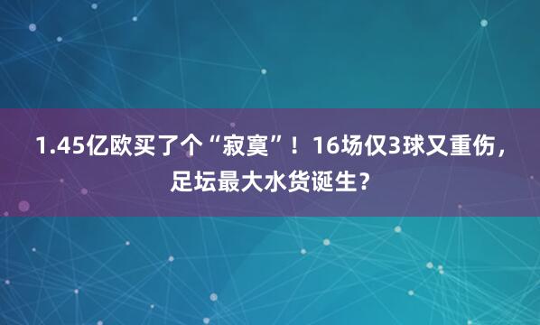 1.45亿欧买了个“寂寞”！16场仅3球又重伤，足坛最大水货诞生？