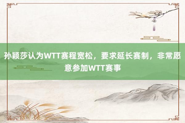 孙颖莎认为WTT赛程宽松，要求延长赛制，非常愿意参加WTT赛事