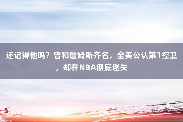 还记得他吗？曾和詹姆斯齐名，全美公认第1控卫，却在NBA彻底迷失