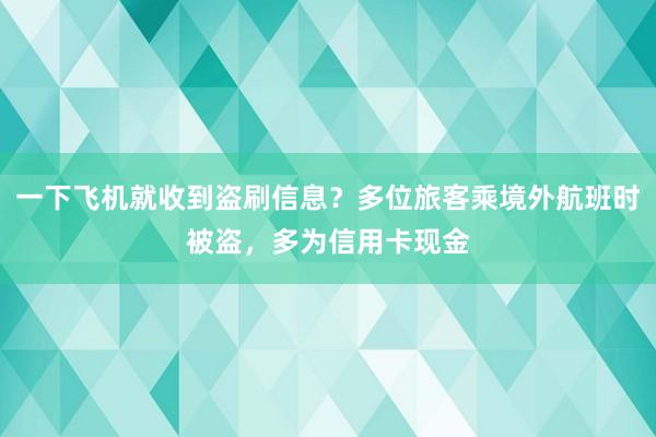 一下飞机就收到盗刷信息？多位旅客乘境外航班时被盗，多为信用卡现金