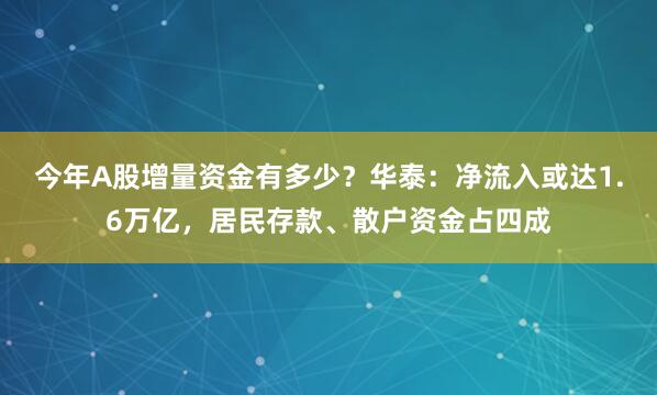 今年A股增量资金有多少？华泰：净流入或达1.6万亿，居民存款、散户资金占四成