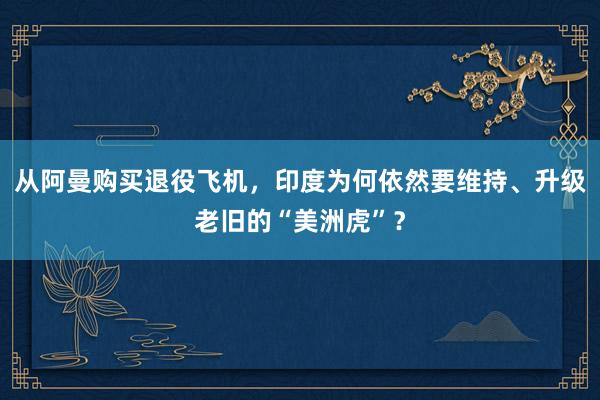 从阿曼购买退役飞机，印度为何依然要维持、升级老旧的“美洲虎”？