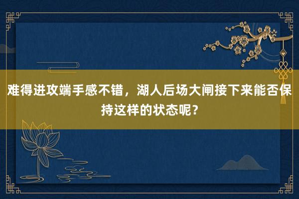 难得进攻端手感不错，湖人后场大闸接下来能否保持这样的状态呢？