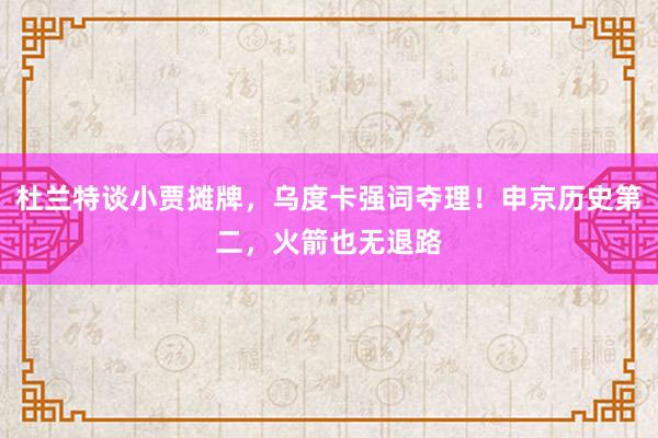 杜兰特谈小贾摊牌，乌度卡强词夺理！申京历史第二，火箭也无退路