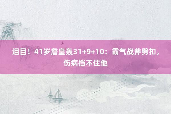 泪目！41岁詹皇轰31+9+10：霸气战斧劈扣，伤病挡不住他