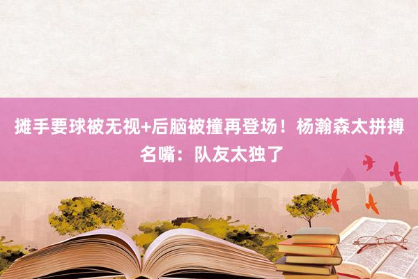 摊手要球被无视+后脑被撞再登场！杨瀚森太拼搏 名嘴：队友太独了