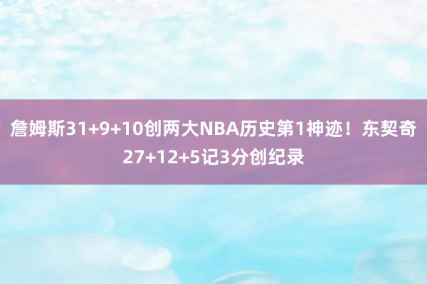 詹姆斯31+9+10创两大NBA历史第1神迹！东契奇27+12+5记3分创纪录