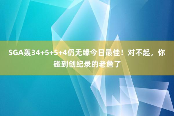 SGA轰34+5+5+4仍无缘今日最佳！对不起，你碰到创纪录的老詹了