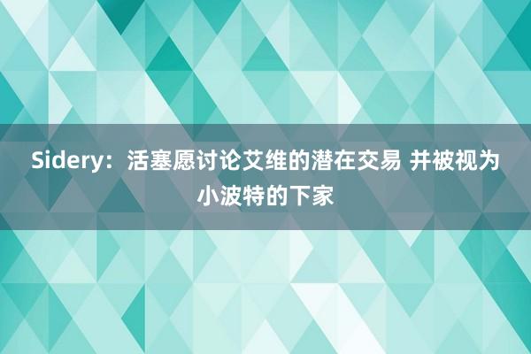 Sidery：活塞愿讨论艾维的潜在交易 并被视为小波特的下家