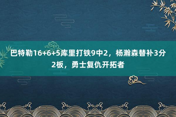 巴特勒16+6+5库里打铁9中2，杨瀚森替补3分2板，勇士复仇开拓者