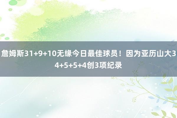 詹姆斯31+9+10无缘今日最佳球员！因为亚历山大34+5+5+4创3项纪录