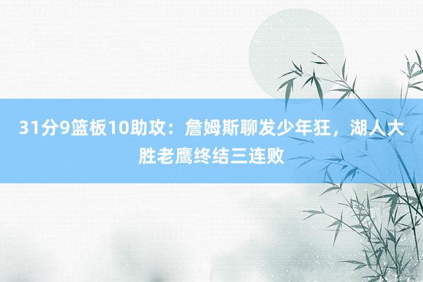31分9篮板10助攻：詹姆斯聊发少年狂，湖人大胜老鹰终结三连败