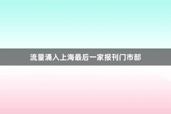 流量涌入上海最后一家报刊门市部