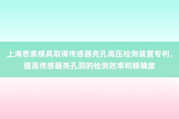 上海思索模具取得传感器壳孔高压检测装置专利，提高传感器壳孔洞的检测效率和精确度