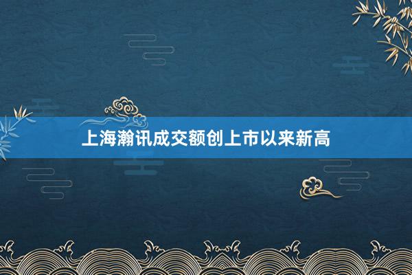 上海瀚讯成交额创上市以来新高