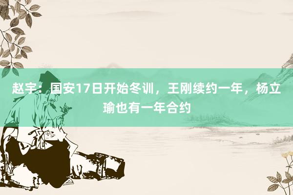 赵宇：国安17日开始冬训，王刚续约一年，杨立瑜也有一年合约