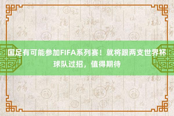 国足有可能参加FIFA系列赛！就将跟两支世界杯球队过招，值得期待