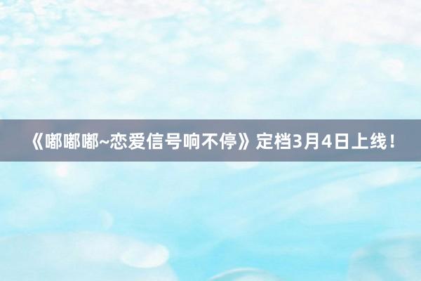 《嘟嘟嘟~恋爱信号响不停》定档3月4日上线！