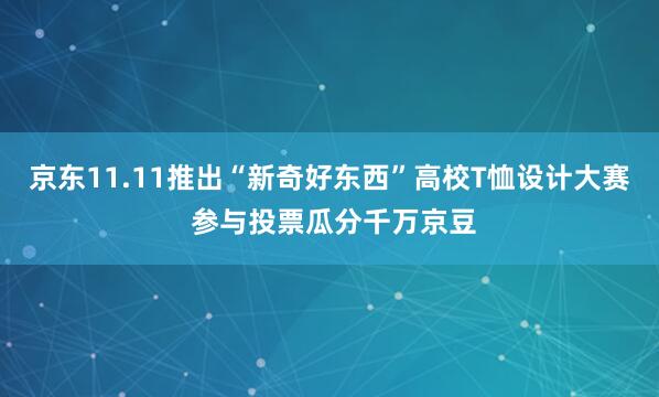 京东11.11推出“新奇好东西”高校T恤设计大赛 参与投票瓜分千万京豆