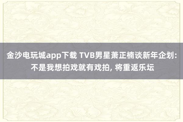 金沙电玩城app下载 TVB男星萧正楠谈新年企划: 不是我想拍戏就有戏拍, 将重返乐坛
