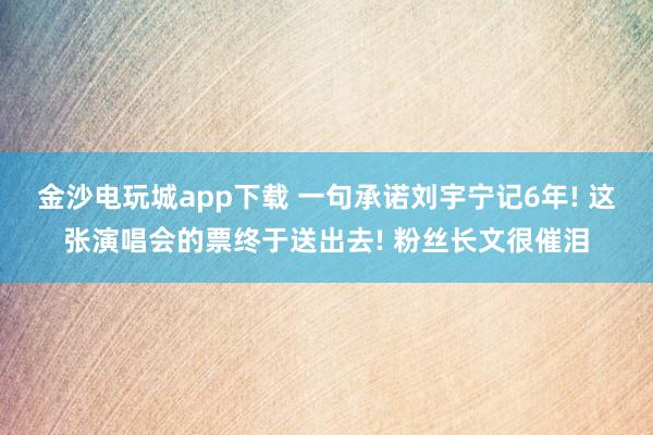 金沙电玩城app下载 一句承诺刘宇宁记6年! 这张演唱会的票终于送出去! 粉丝长文很催泪