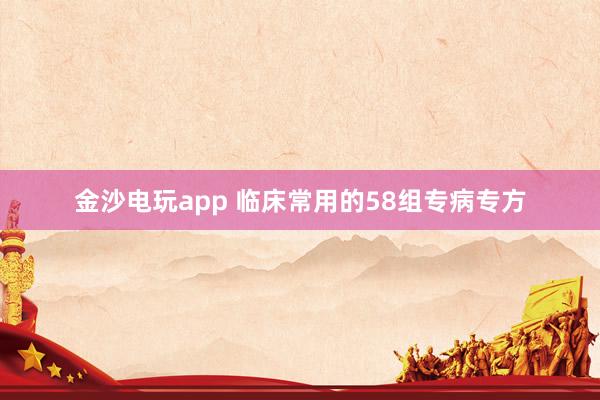 金沙电玩app 临床常用的58组专病专方