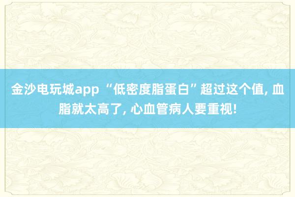 金沙电玩城app “低密度脂蛋白”超过这个值, 血脂就太高了, 心血管病人要重视!