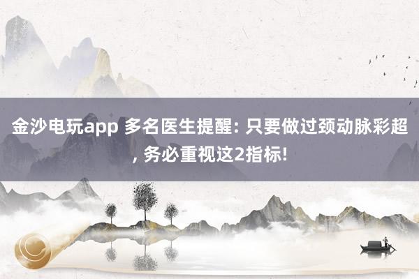 金沙电玩app 多名医生提醒: 只要做过颈动脉彩超, 务必重视这2指标!