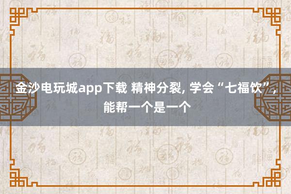 金沙电玩城app下载 精神分裂, 学会“七福饮”, 能帮一个是一个