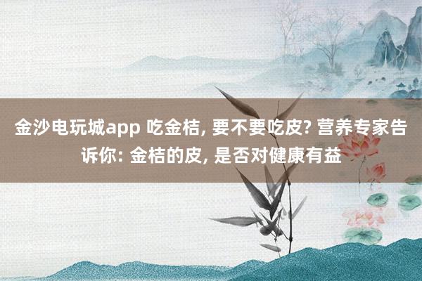 金沙电玩城app 吃金桔, 要不要吃皮? 营养专家告诉你: 金桔的皮, 是否对健康有益