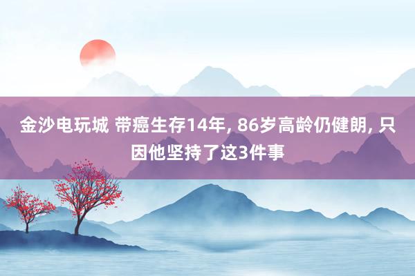金沙电玩城 带癌生存14年, 86岁高龄仍健朗, 只因他坚持了这3件事