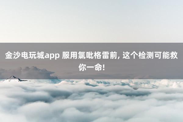金沙电玩城app 服用氯吡格雷前, 这个检测可能救你一命!