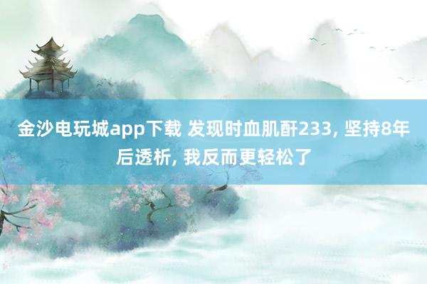 金沙电玩城app下载 发现时血肌酐233, 坚持8年后透析, 我反而更轻松了