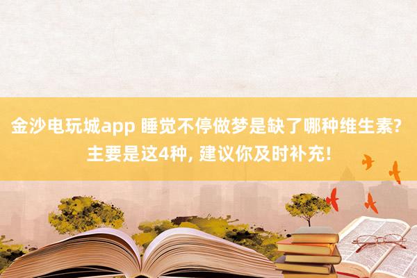 金沙电玩城app 睡觉不停做梦是缺了哪种维生素? 主要是这4种, 建议你及时补充!