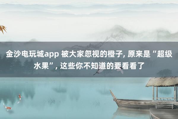 金沙电玩城app 被大家忽视的橙子, 原来是“超级水果”, 这些你不知道的要看看了