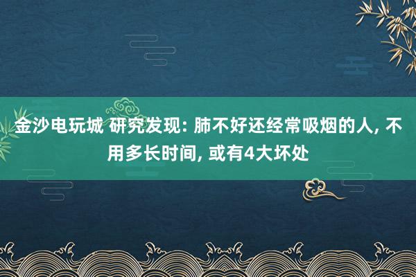 金沙电玩城 研究发现: 肺不好还经常吸烟的人, 不用多长时间, 或有4大坏处