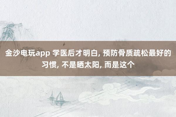 金沙电玩app 学医后才明白, 预防骨质疏松最好的习惯, 不是晒太阳, 而是这个