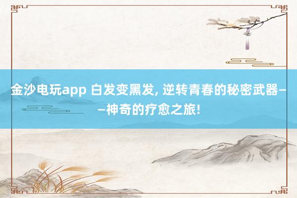 金沙电玩app 白发变黑发, 逆转青春的秘密武器——神奇的疗愈之旅!