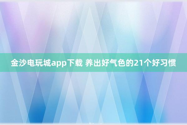 金沙电玩城app下载 养出好气色的21个好习惯