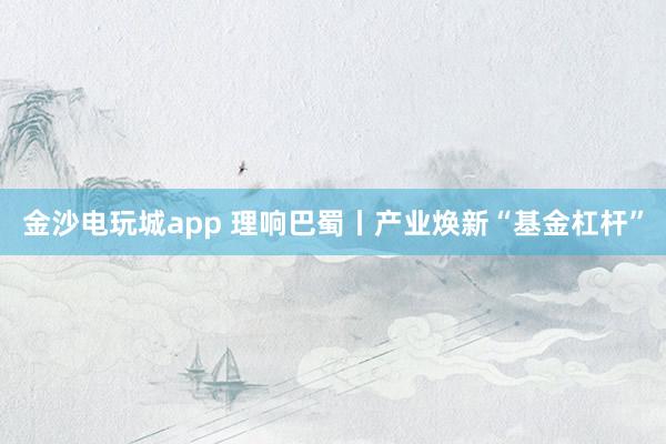金沙电玩城app 理响巴蜀丨产业焕新“基金杠杆”
