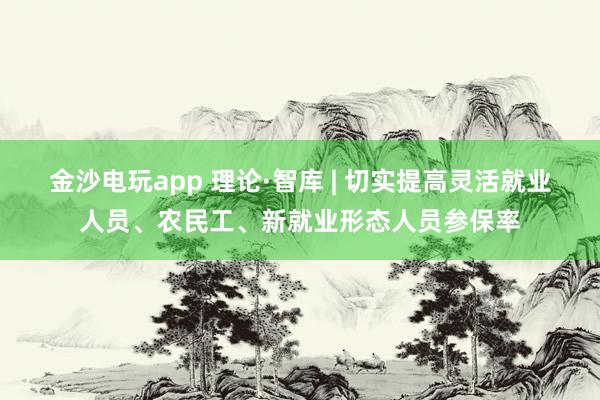 金沙电玩app 理论·智库 | 切实提高灵活就业人员、农民工、新就业形态人员参保率