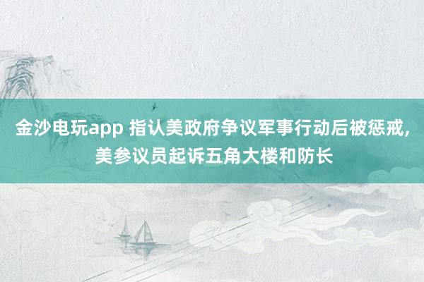 金沙电玩app 指认美政府争议军事行动后被惩戒, 美参议员起诉五角大楼和防长