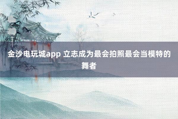 金沙电玩城app 立志成为最会拍照最会当模特的舞者