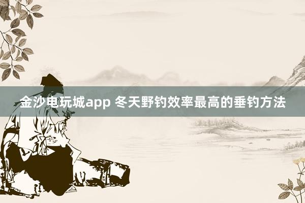 金沙电玩城app 冬天野钓效率最高的垂钓方法