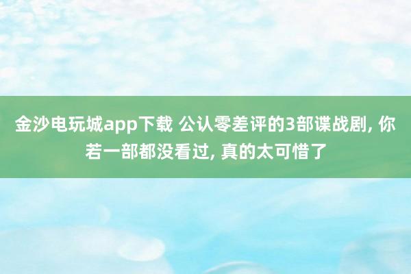 金沙电玩城app下载 公认零差评的3部谍战剧, 你若一部都没看过, 真的太可惜了