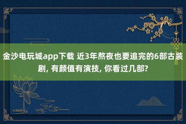 金沙电玩城app下载 近3年熬夜也要追完的6部古装剧, 有颜值有演技, 你看过几部?