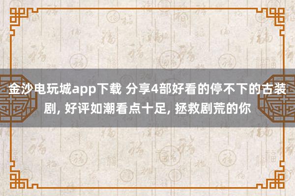 金沙电玩城app下载 分享4部好看的停不下的古装剧, 好评如潮看点十足, 拯救剧荒的你
